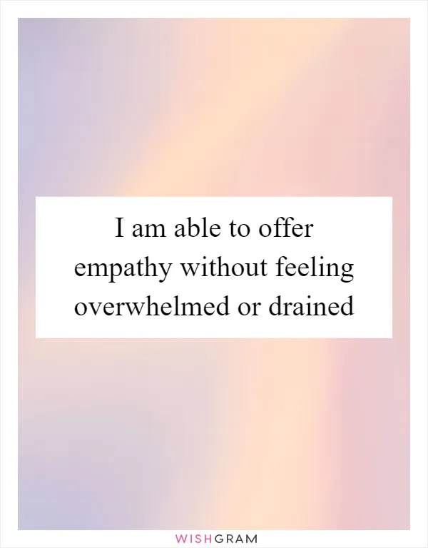 I am able to offer empathy without feeling overwhelmed or drained