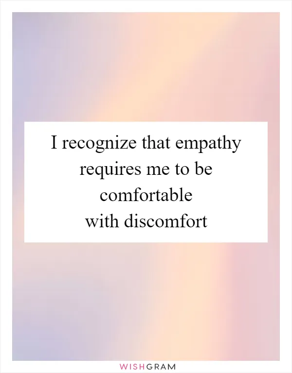 I recognize that empathy requires me to be comfortable with discomfort