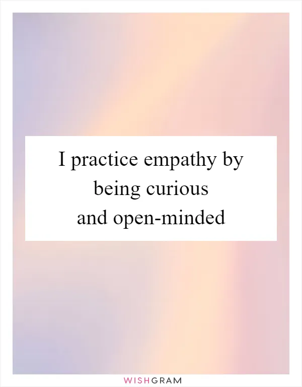 I practice empathy by being curious and open-minded