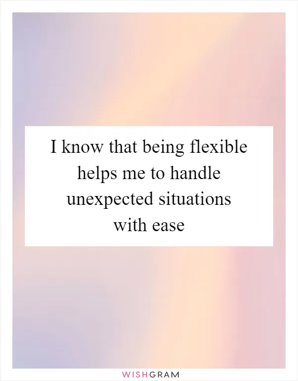 I know that being flexible helps me to handle unexpected situations with ease