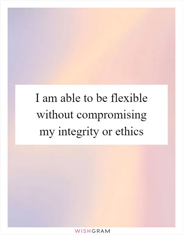 I am able to be flexible without compromising my integrity or ethics