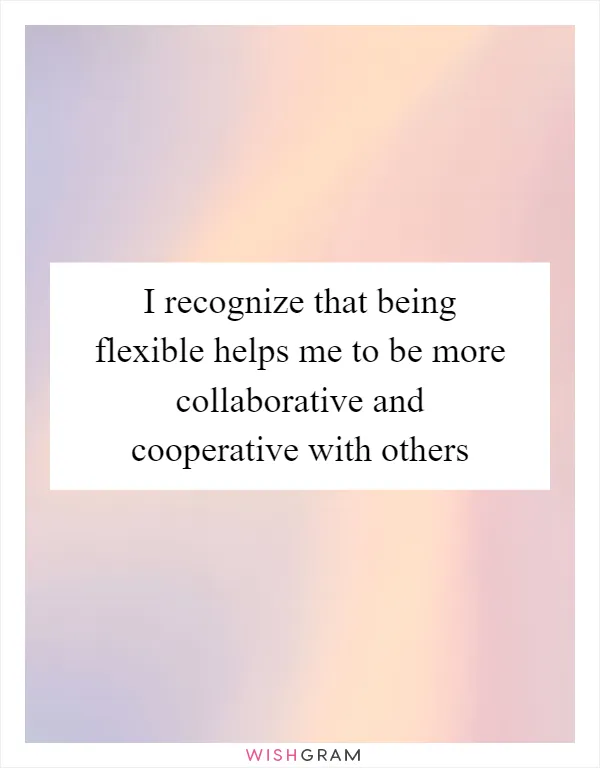 I recognize that being flexible helps me to be more collaborative and cooperative with others