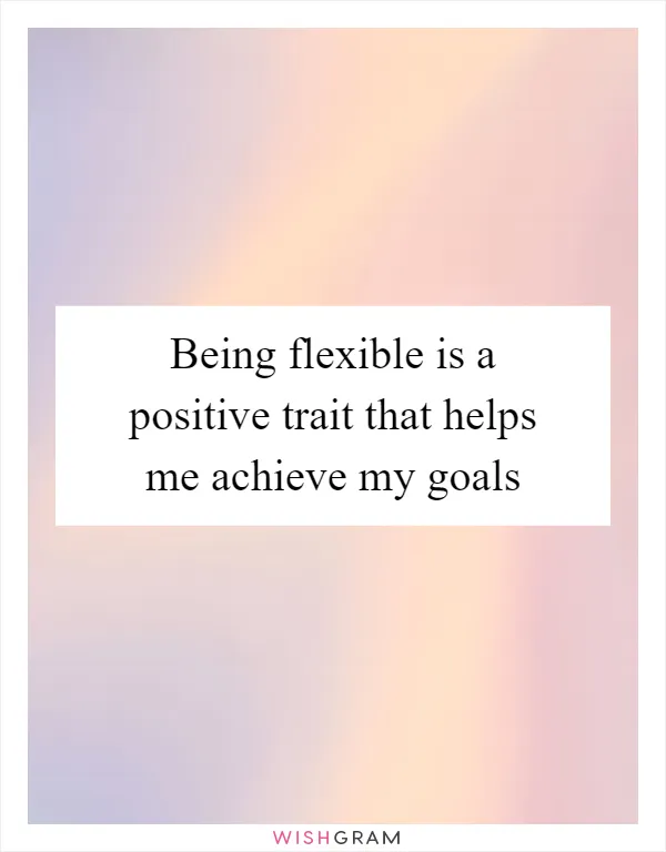 Being flexible is a positive trait that helps me achieve my goals