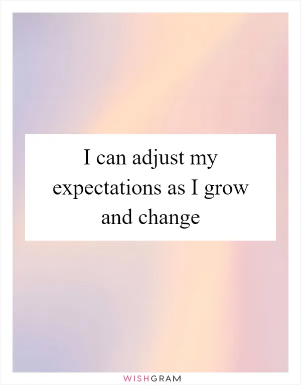 I can adjust my expectations as I grow and change