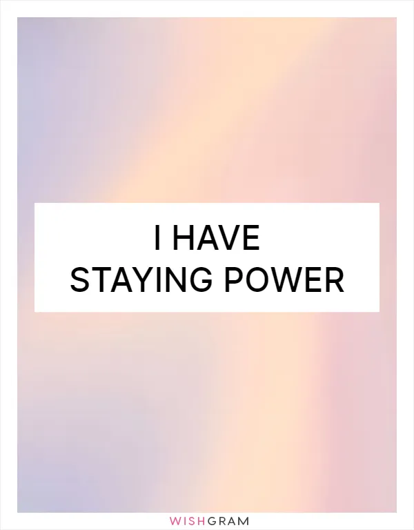 I have staying power