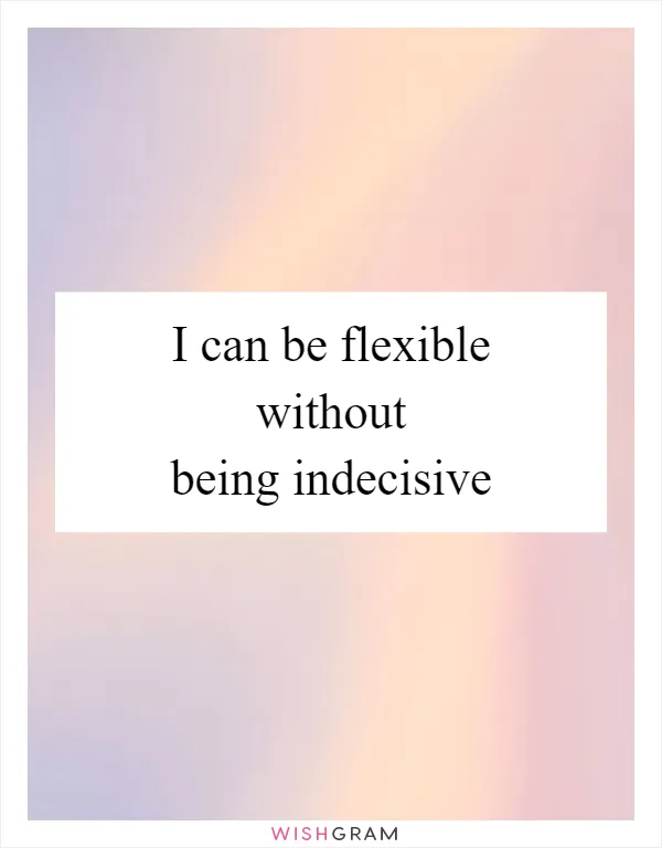 I can be flexible without being indecisive