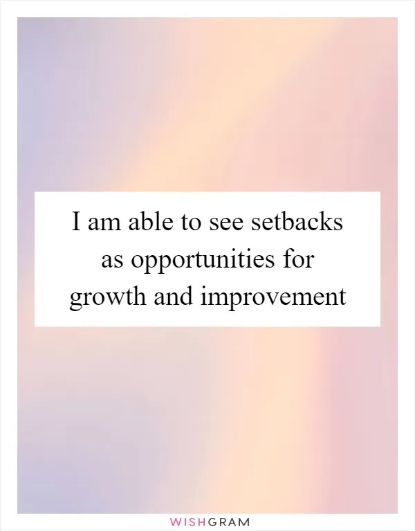 I am able to see setbacks as opportunities for growth and improvement