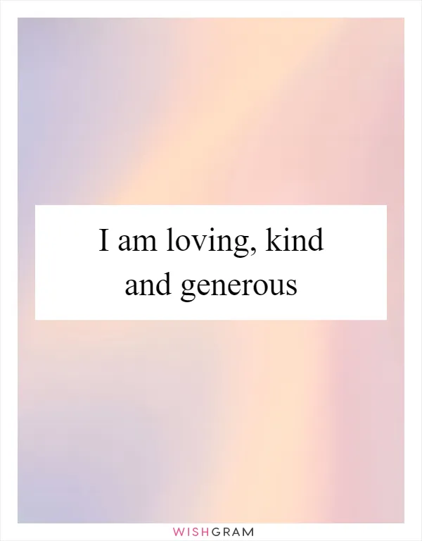 I am loving, kind and generous