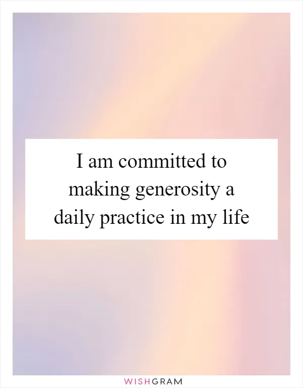 I am committed to making generosity a daily practice in my life