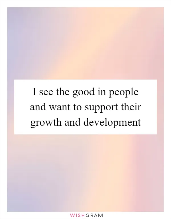 I see the good in people and want to support their growth and development