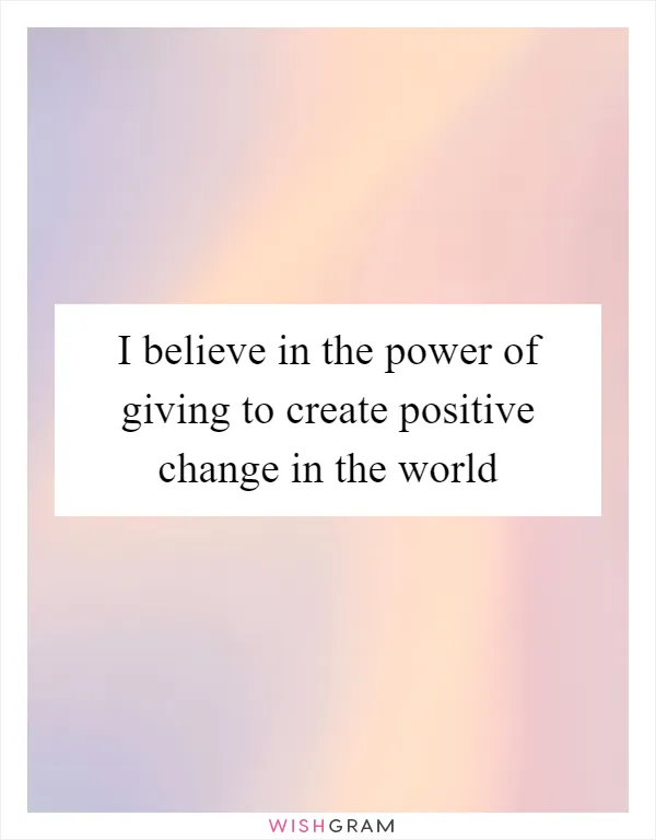 I believe in the power of giving to create positive change in the world