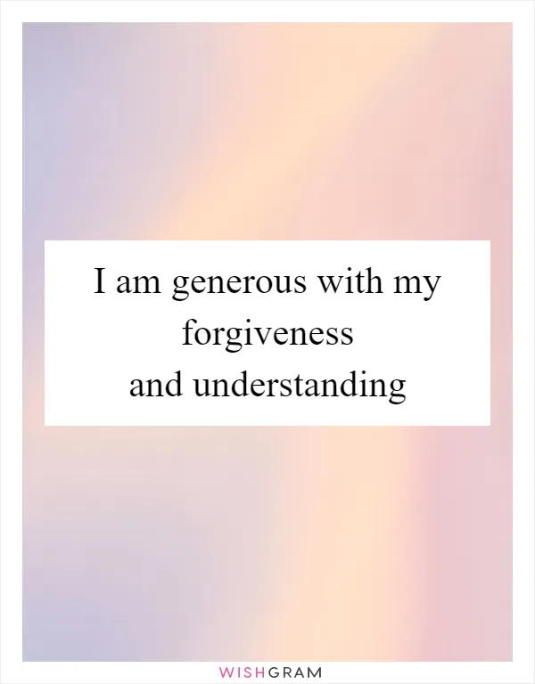 I am generous with my forgiveness and understanding