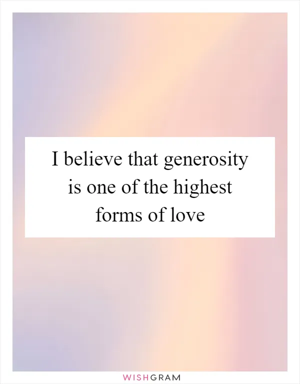 I believe that generosity is one of the highest forms of love