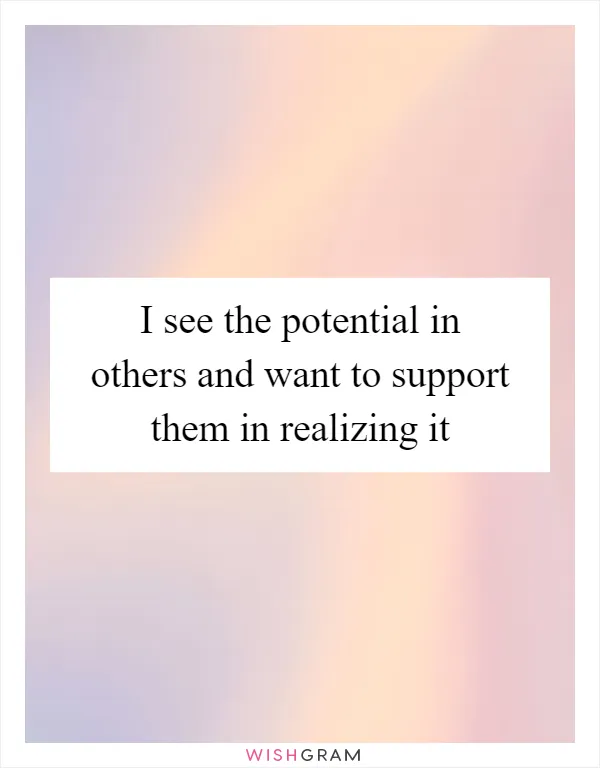 I see the potential in others and want to support them in realizing it
