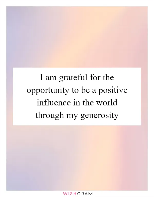 I am grateful for the opportunity to be a positive influence in the world through my generosity