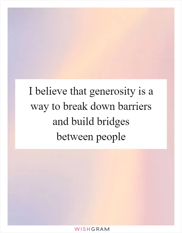 I believe that generosity is a way to break down barriers and build bridges between people