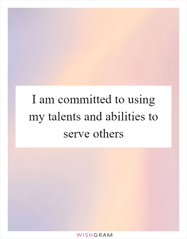 I am committed to using my talents and abilities to serve others