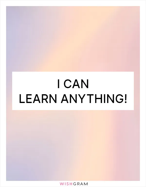 I can learn anything!