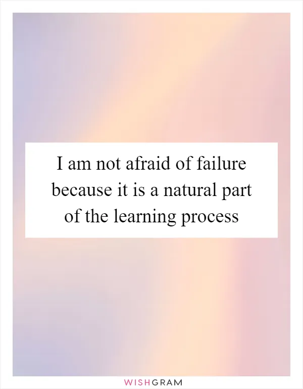 I am not afraid of failure because it is a natural part of the learning process