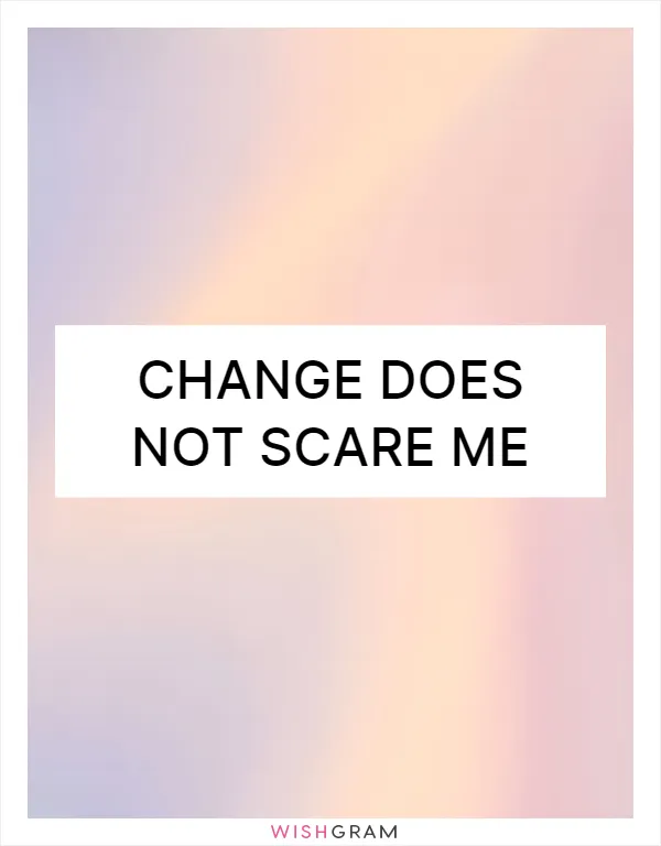 Change does not scare me