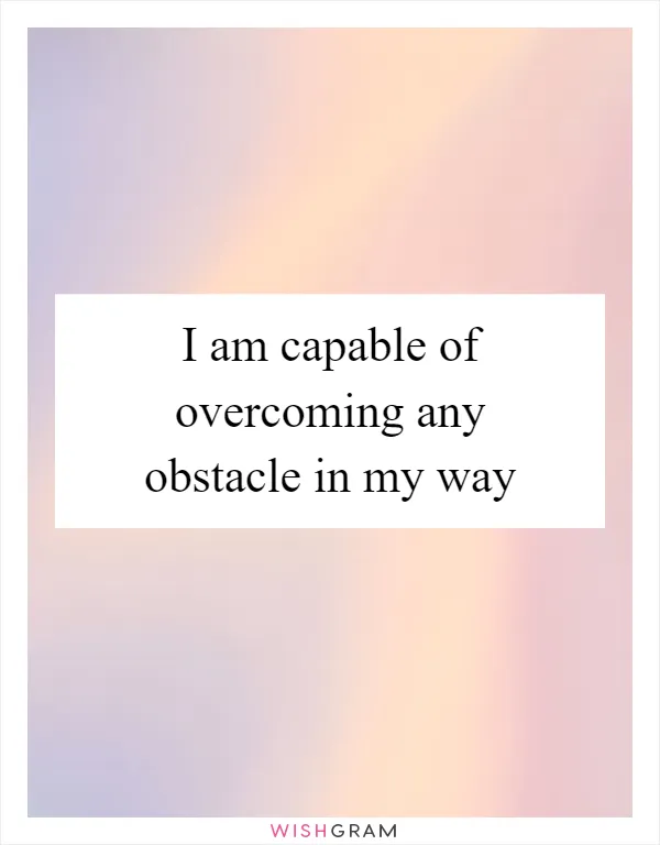 I am capable of overcoming any obstacle in my way
