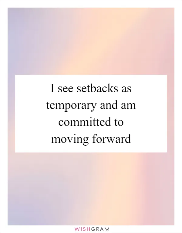 I see setbacks as temporary and am committed to moving forward