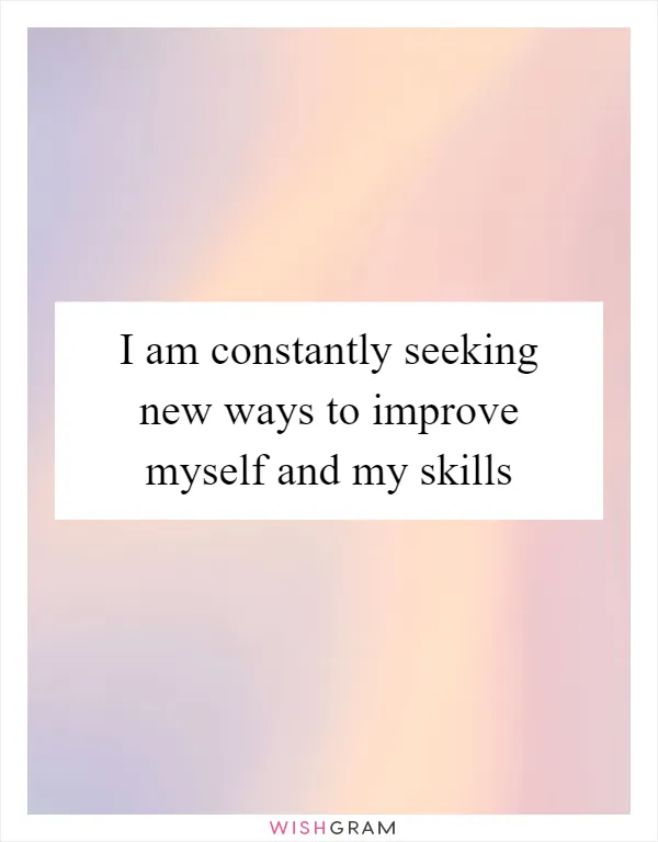 I am constantly seeking new ways to improve myself and my skills