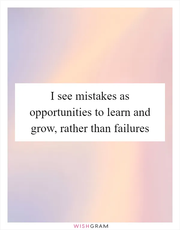 I see mistakes as opportunities to learn and grow, rather than failures