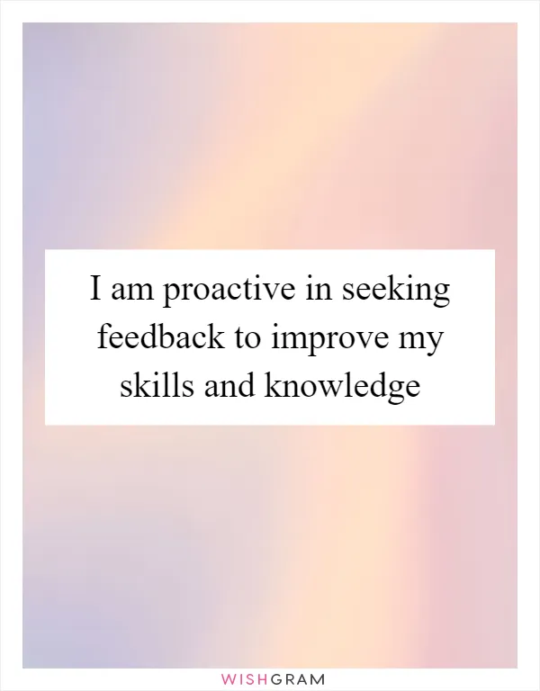 I am proactive in seeking feedback to improve my skills and knowledge