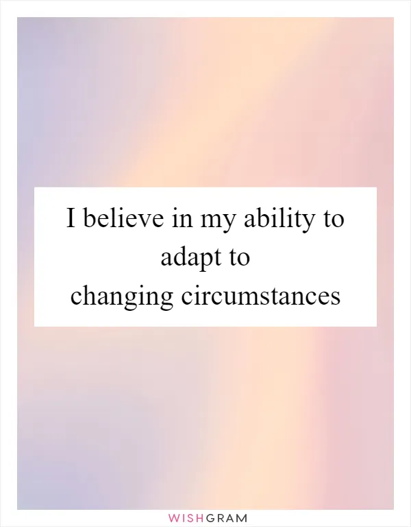 I believe in my ability to adapt to changing circumstances