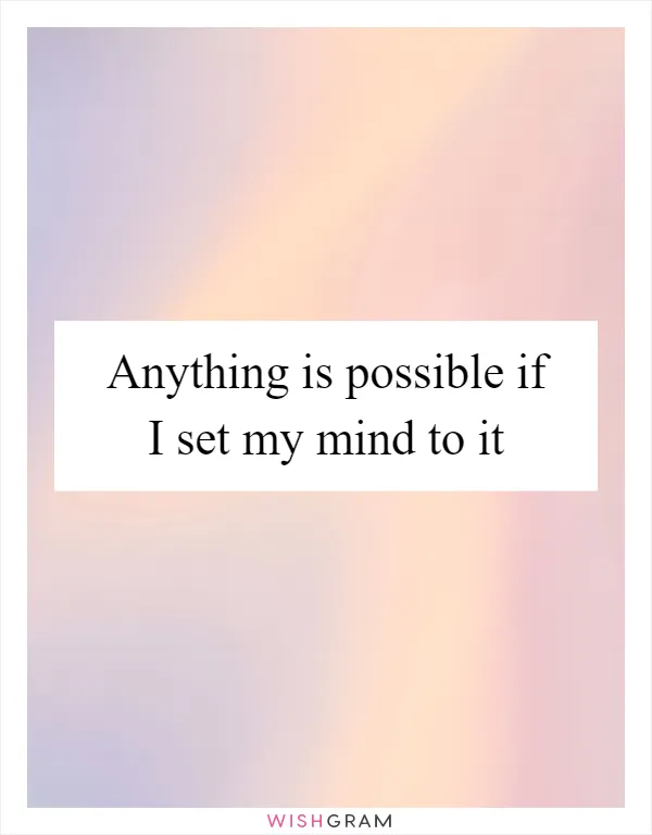 Anything is possible if I set my mind to it