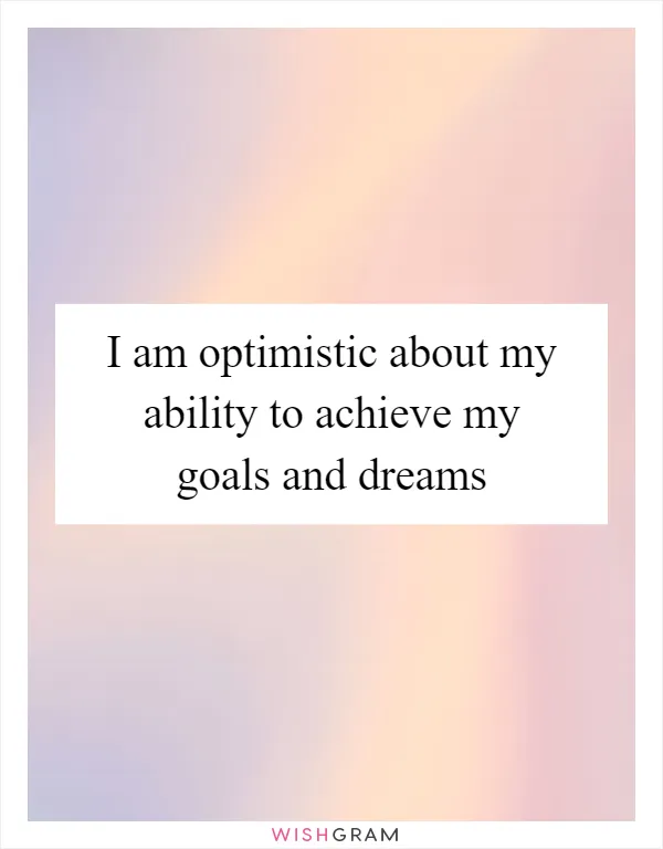 I am optimistic about my ability to achieve my goals and dreams