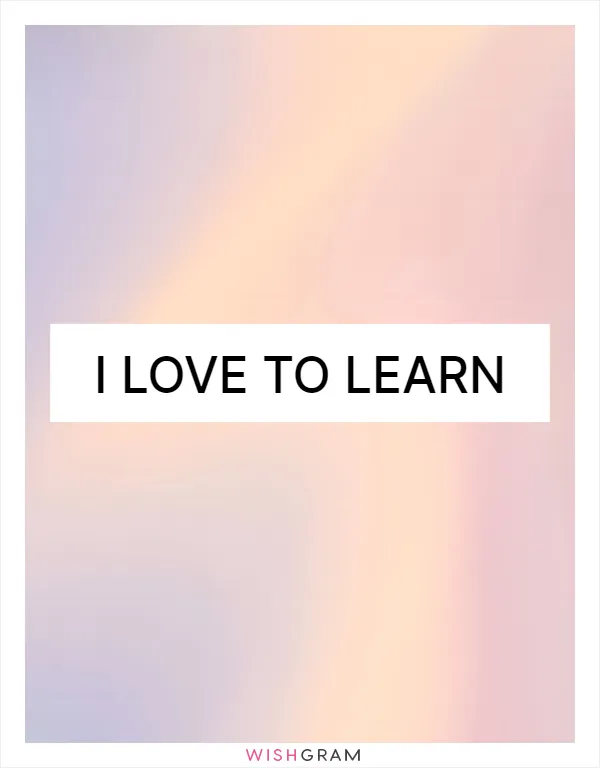 I love to learn