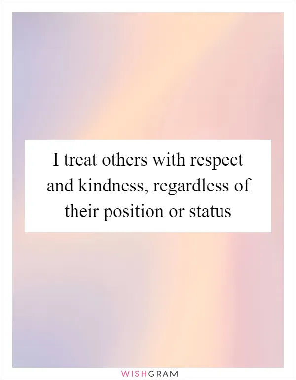 I treat others with respect and kindness, regardless of their position or status