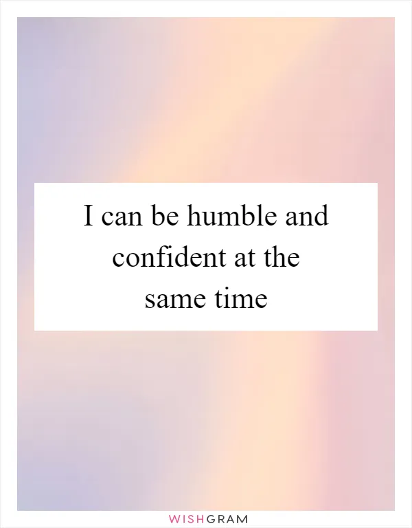 I can be humble and confident at the same time