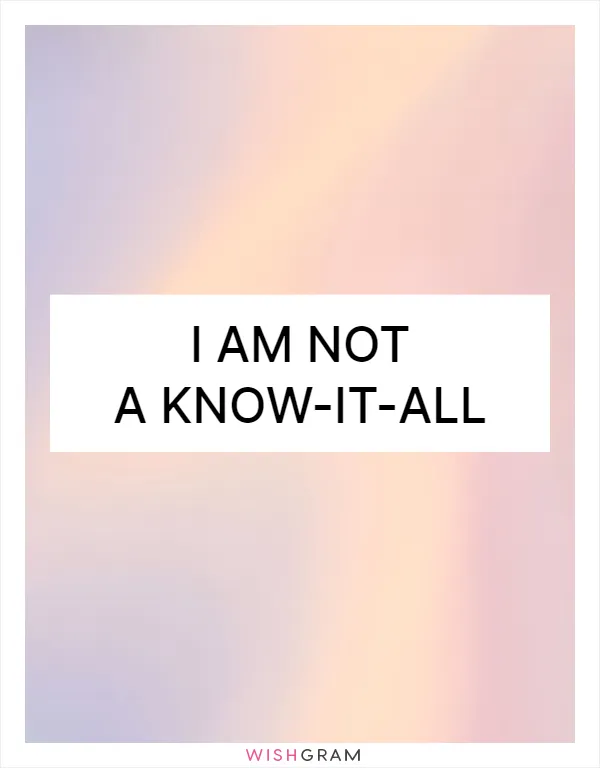 I am not a know-it-all