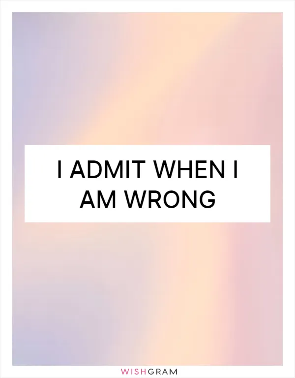 I admit when I am wrong