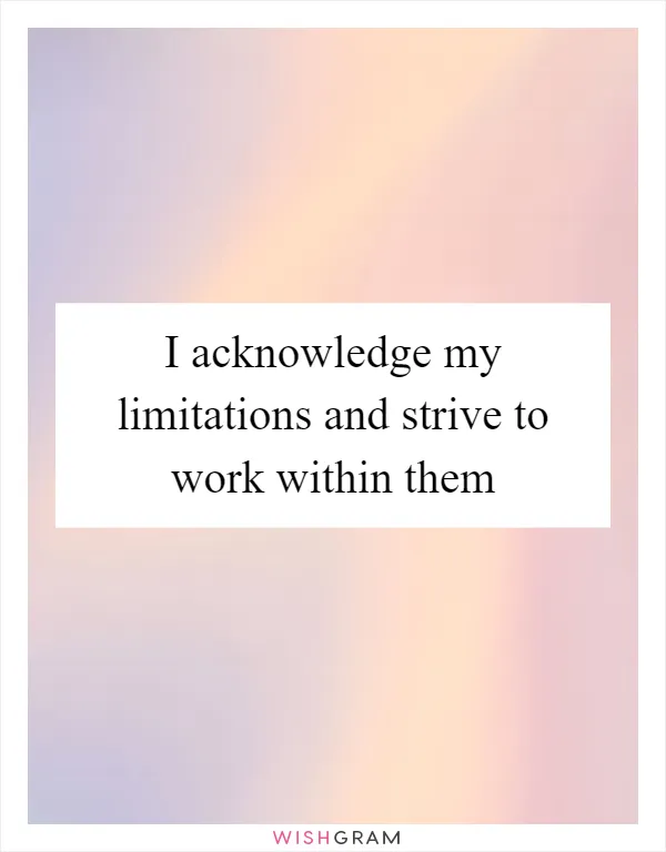 I acknowledge my limitations and strive to work within them