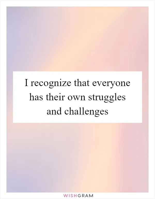 I recognize that everyone has their own struggles and challenges