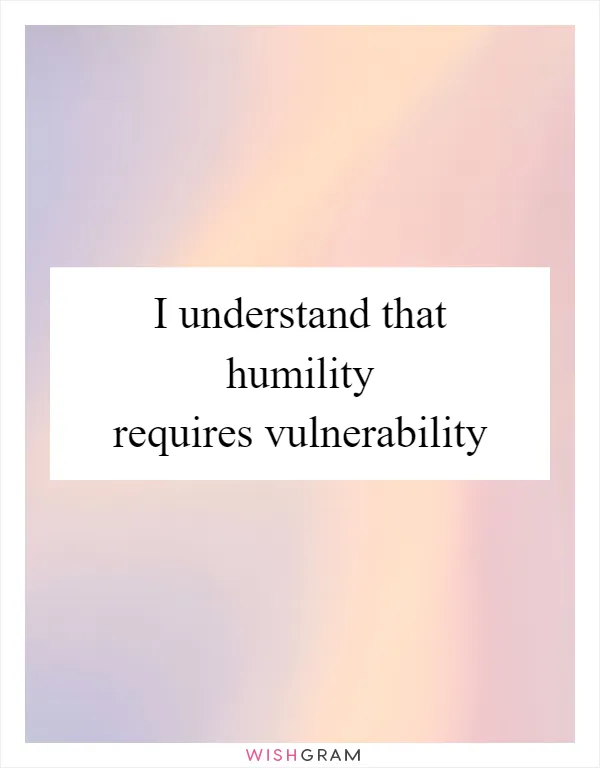 I understand that humility requires vulnerability