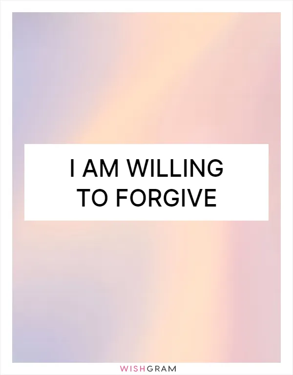 I am willing to forgive