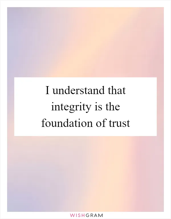 I understand that integrity is the foundation of trust