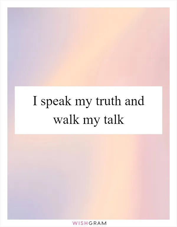 I speak my truth and walk my talk
