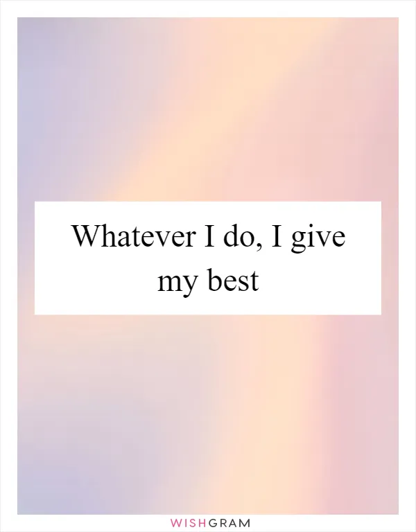 Whatever I do, I give my best