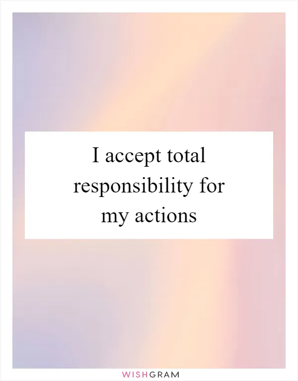 I accept total responsibility for my actions