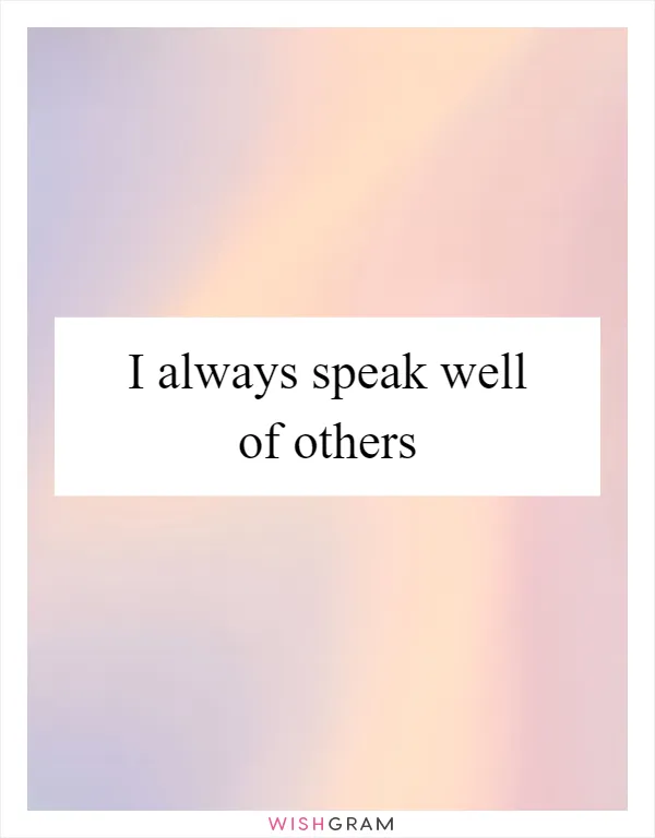 I always speak well of others