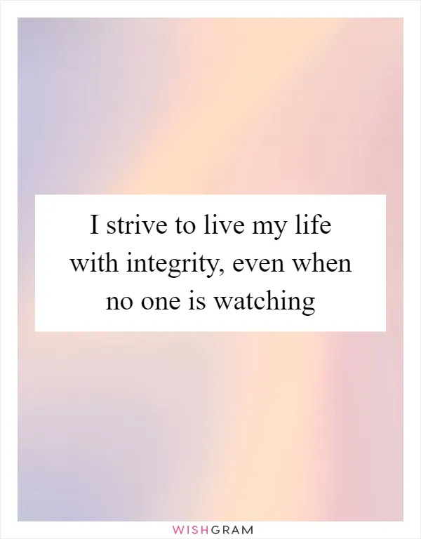 I strive to live my life with integrity, even when no one is watching