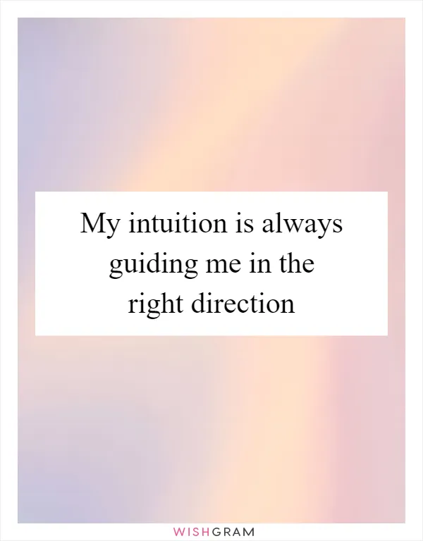 My intuition is always guiding me in the right direction