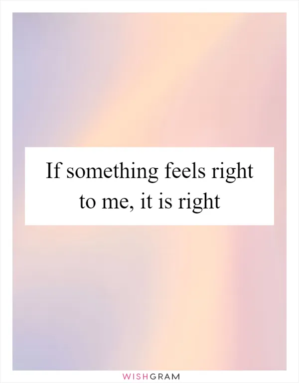 If something feels right to me, it is right