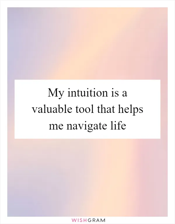 My intuition is a valuable tool that helps me navigate life